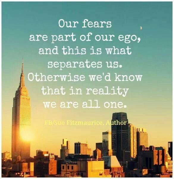 "Our fears are part of our ego, and this is what separates us. Otherwise we'd know that in reality we are all one."
