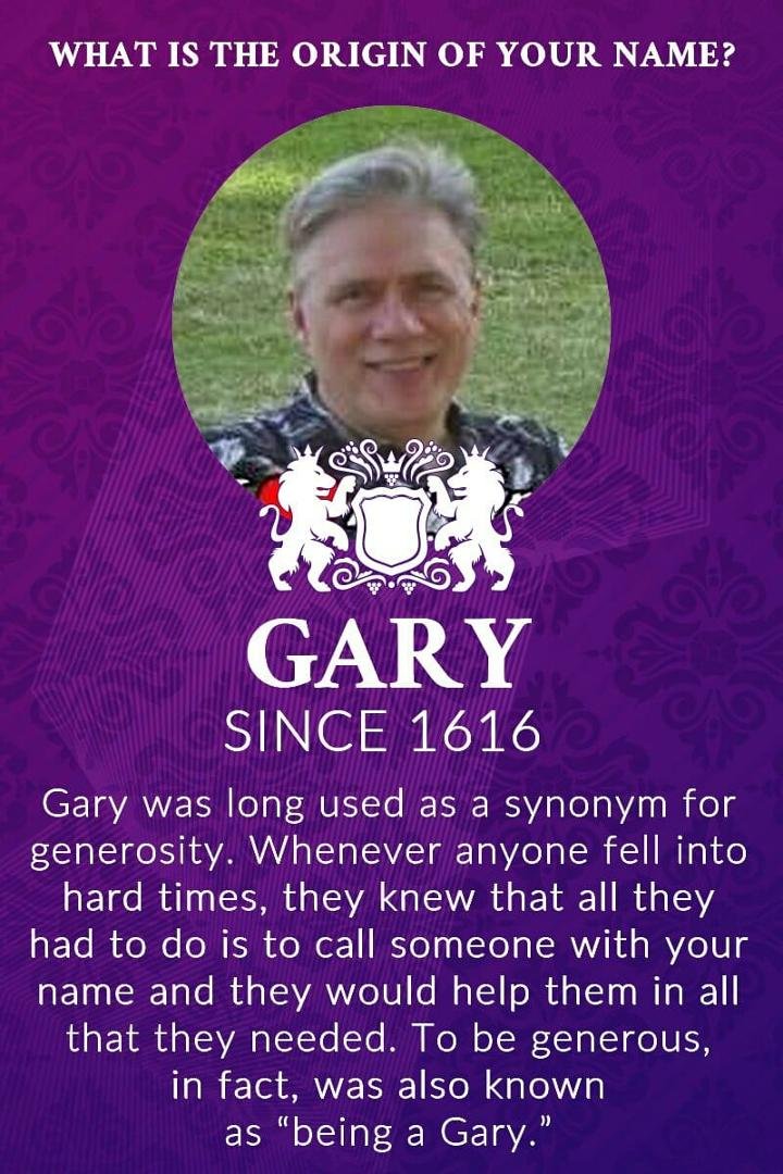 My Funk & Wagnall's Encyclopedic Dictionary said Gary is a diminutive of Garrett.  It in turn said Garrett is a variant of Gerard.  Lastly it said Gerard means "Hard Spear."  Hmmm . . . I never realized that Gerard Driscoll