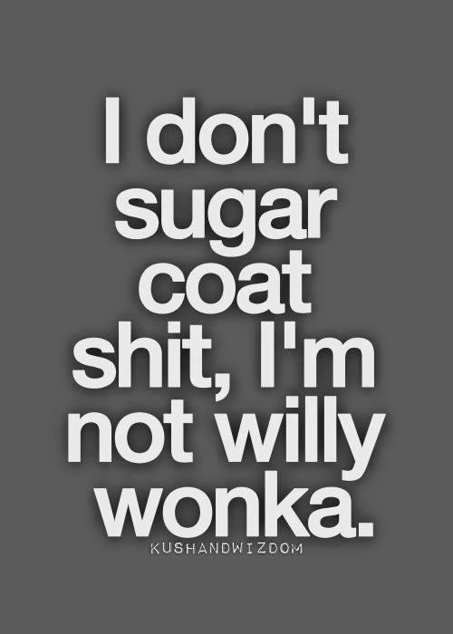 This will describe how I think and talk,  I really don't have a filter between my mouth and brain so what I think always comes flying out.  Like me, leave me, whatever.  I tell the truth the way I see it.  I research the he