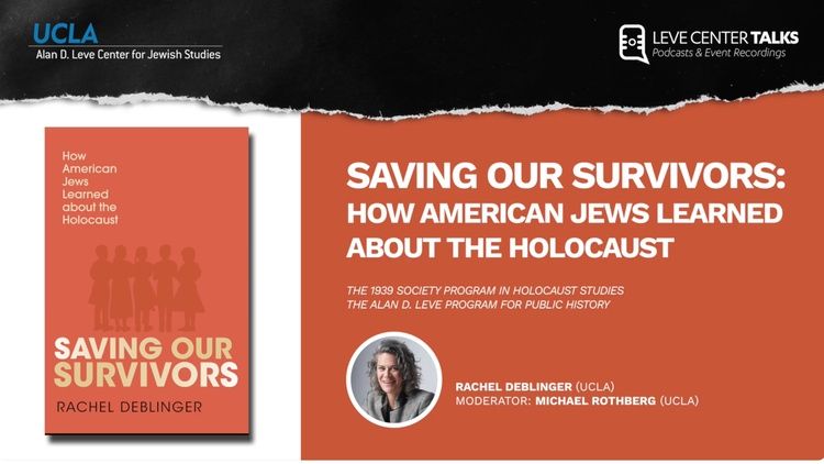 A UCLA Alan D. Leve Center for Jewish Studies graphic promotes a talk titled “Saving Our Survivors: How American Jews Learned About the Holocaust,” featuring Rachel Deblinger, with Michael Rothberg as moderator, alongside an image of the book cover and speaker headshot.