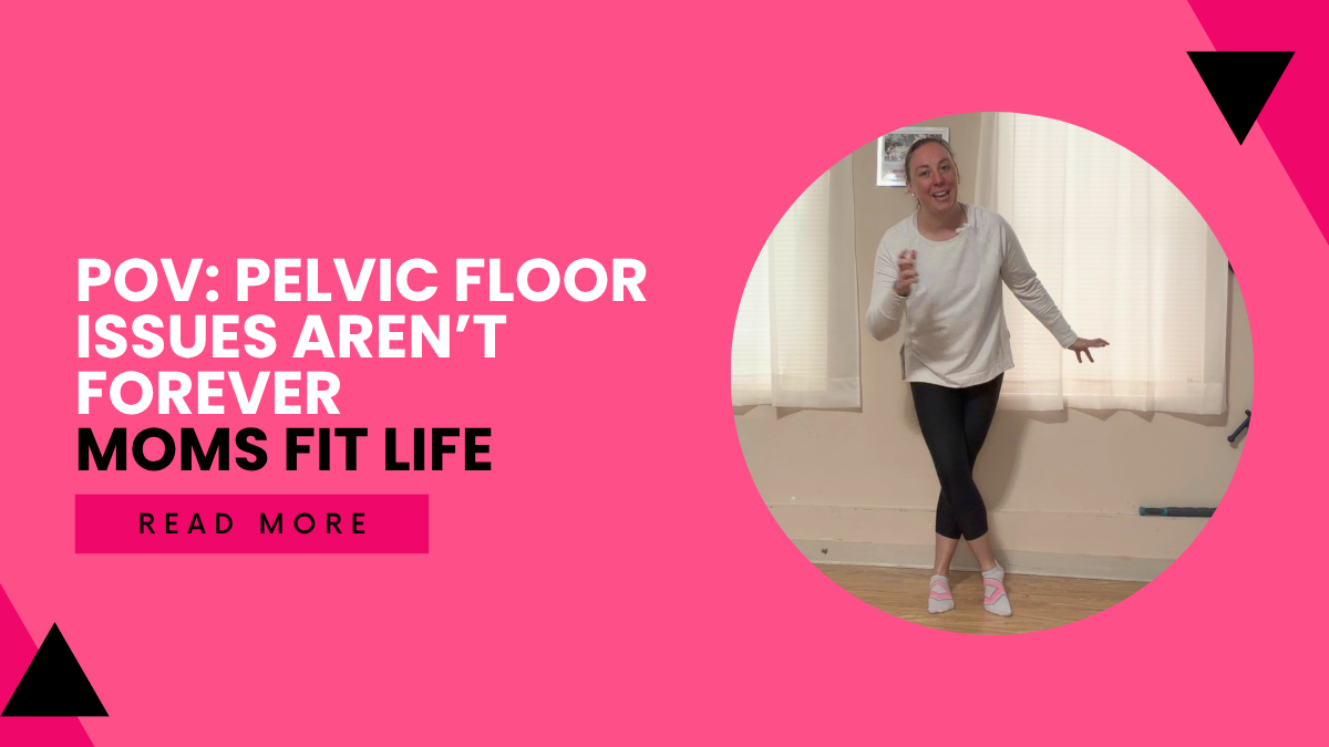 POV: Pelvic Floor Issues Aren’t Forever | Moms Fit Life