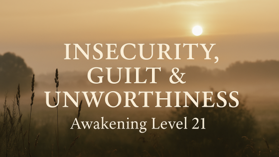 Awakening Level 21: Insecurity, Guilt & Unworthiness