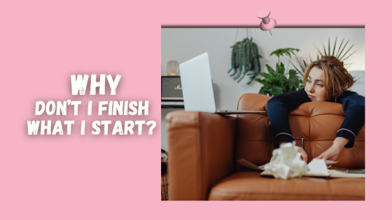 Why Don’t I Finish What I Start?