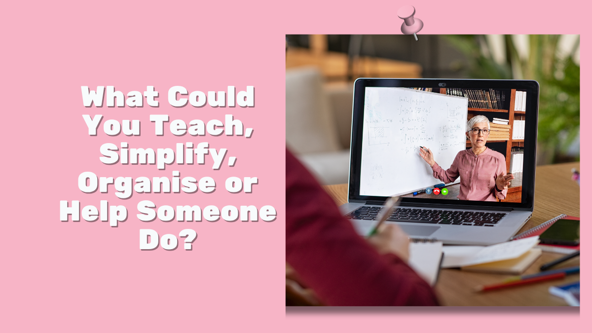 What Could You Teach, Simplify, Organise or Help Someone Do?
