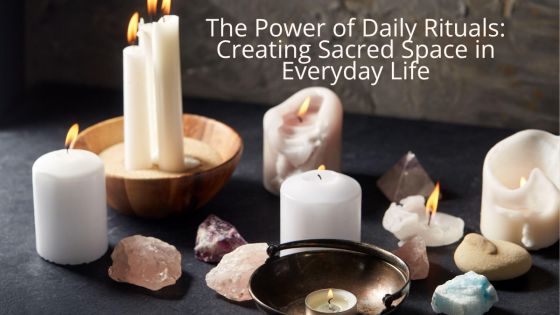 The Power of Daily Rituals: Creating Sacred Space in Everyday Life