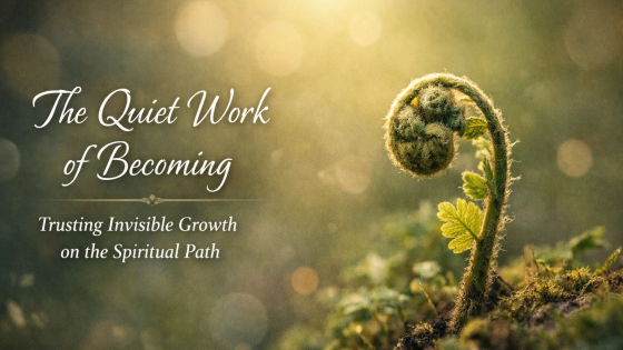 The Quiet Work of Becoming: Trusting Invisible Growth on the Spiritual Path