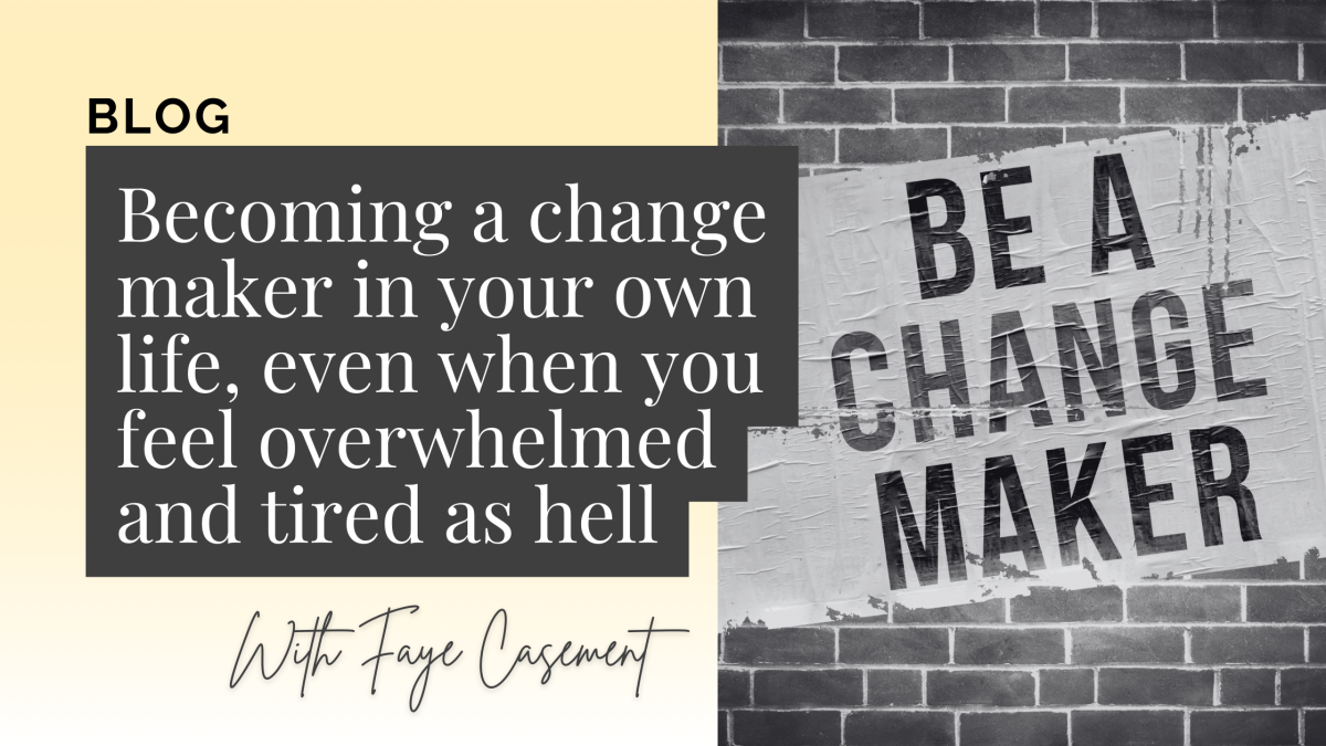 Becoming a change maker in your own life, even when you feel overwhelmed and tired as hell