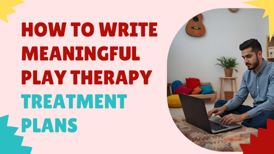 How to Write Meaningful Play Therapy Treatment Plans
