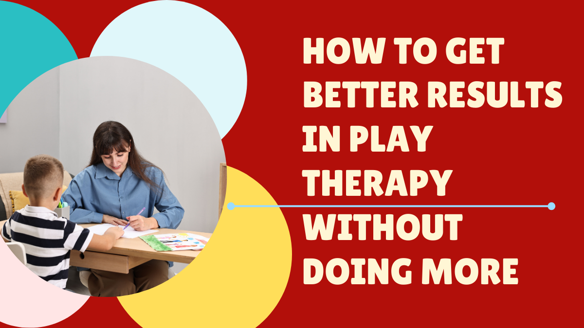 How to Get Better Results in Play Therapy Without Doing More