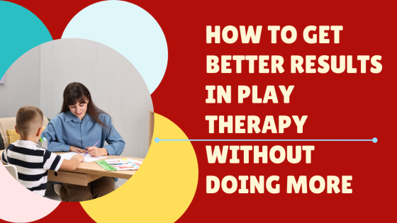 How to Get Better Results in Play Therapy Without Doing More