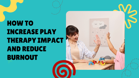 How to Increase Play Therapy Impact & Reduce Burnout