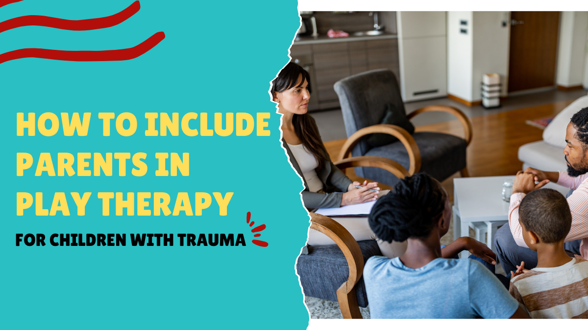The Missing Piece: How to Include Parents in Play Therapy for Children with Trauma