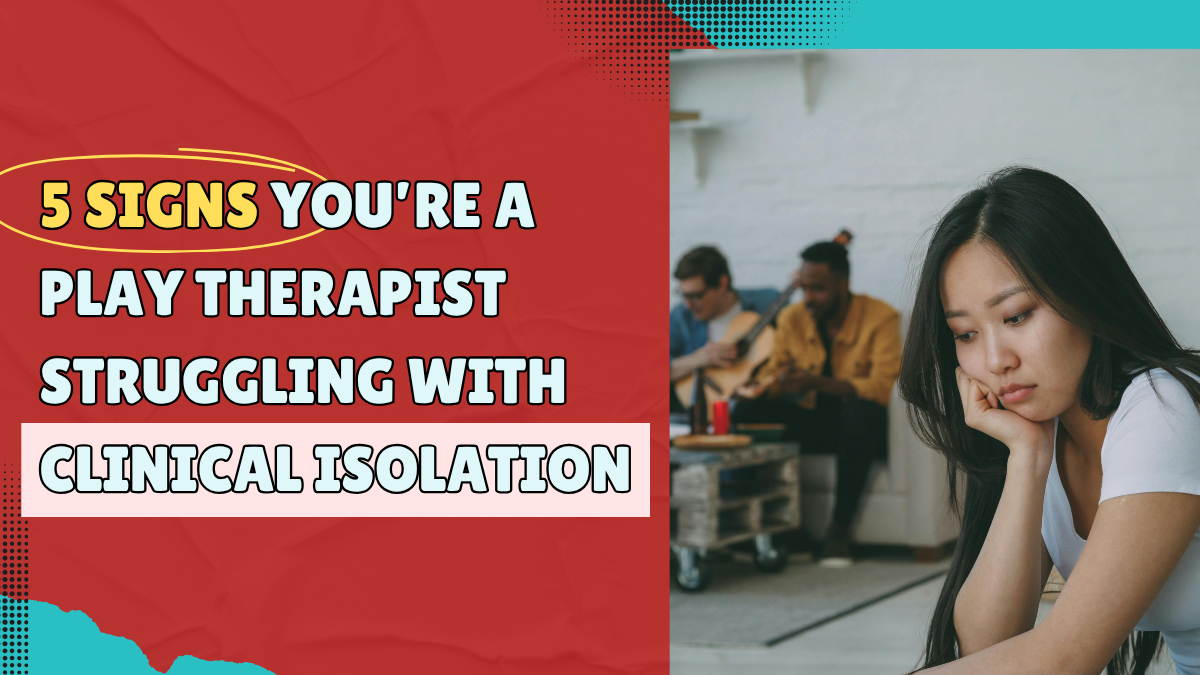 5 Signs You’re a Play Therapist Struggling with Clinical Isolation