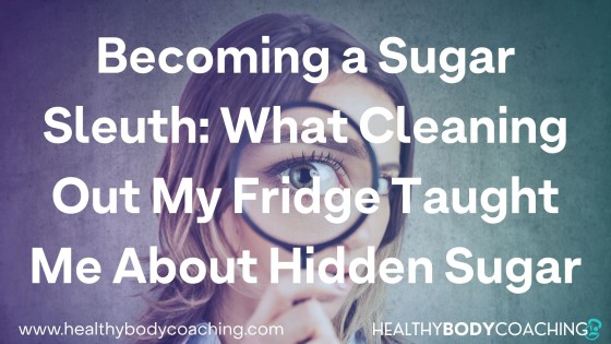 Becoming a Sugar Sleuth: What Cleaning Out My Fridge Taught Me About Hidden Sugar