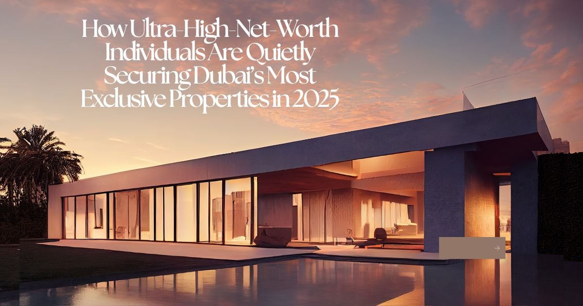 How Ultra-High-Net-Worth Individuals Are Quietly Securing Dubai’s Most Exclusive Properties in 2025