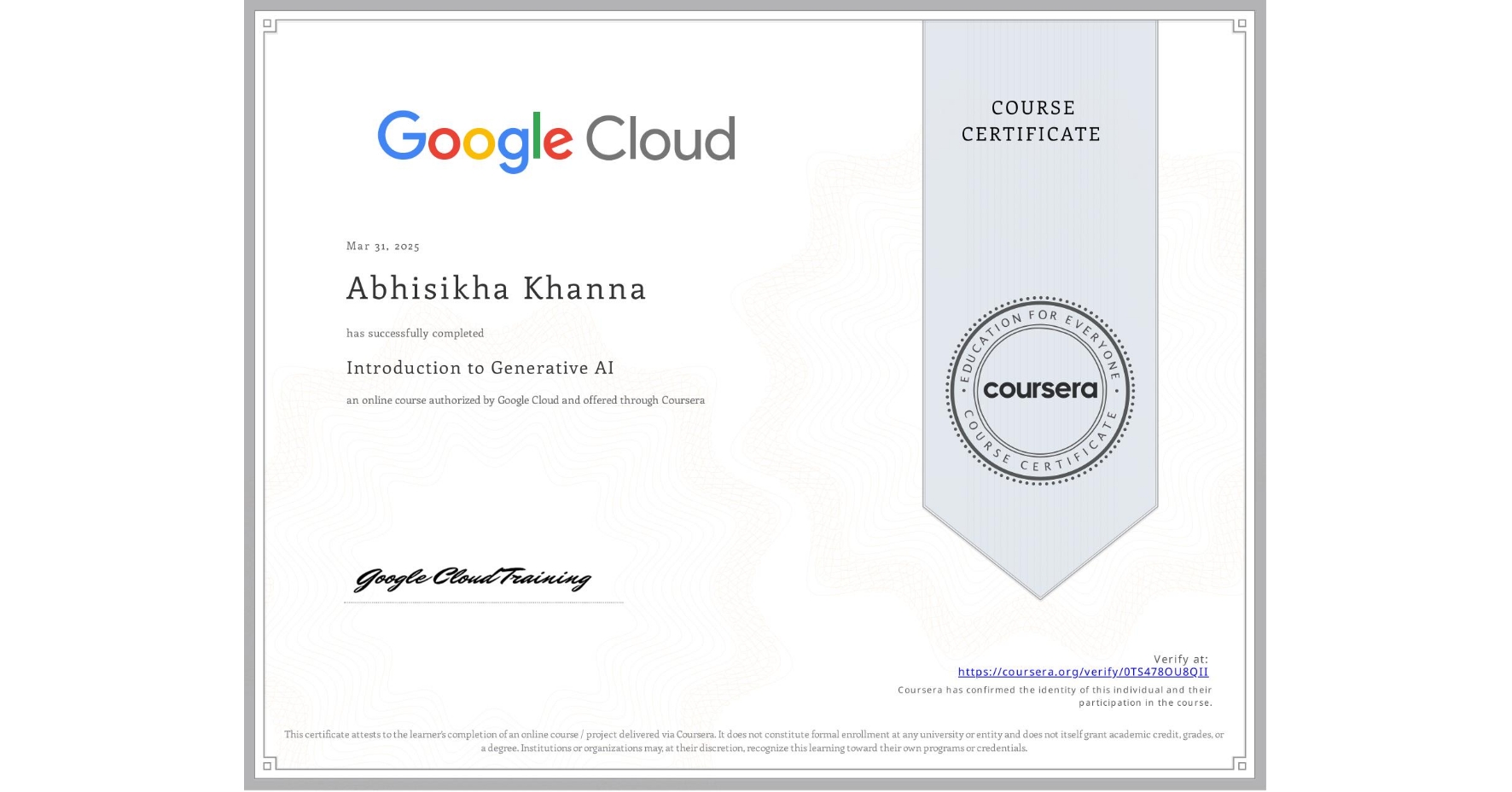 View certificate for Abhisikha Khanna, Introduction to Generative AI , an online non-credit course authorized by Google Cloud and offered through Coursera