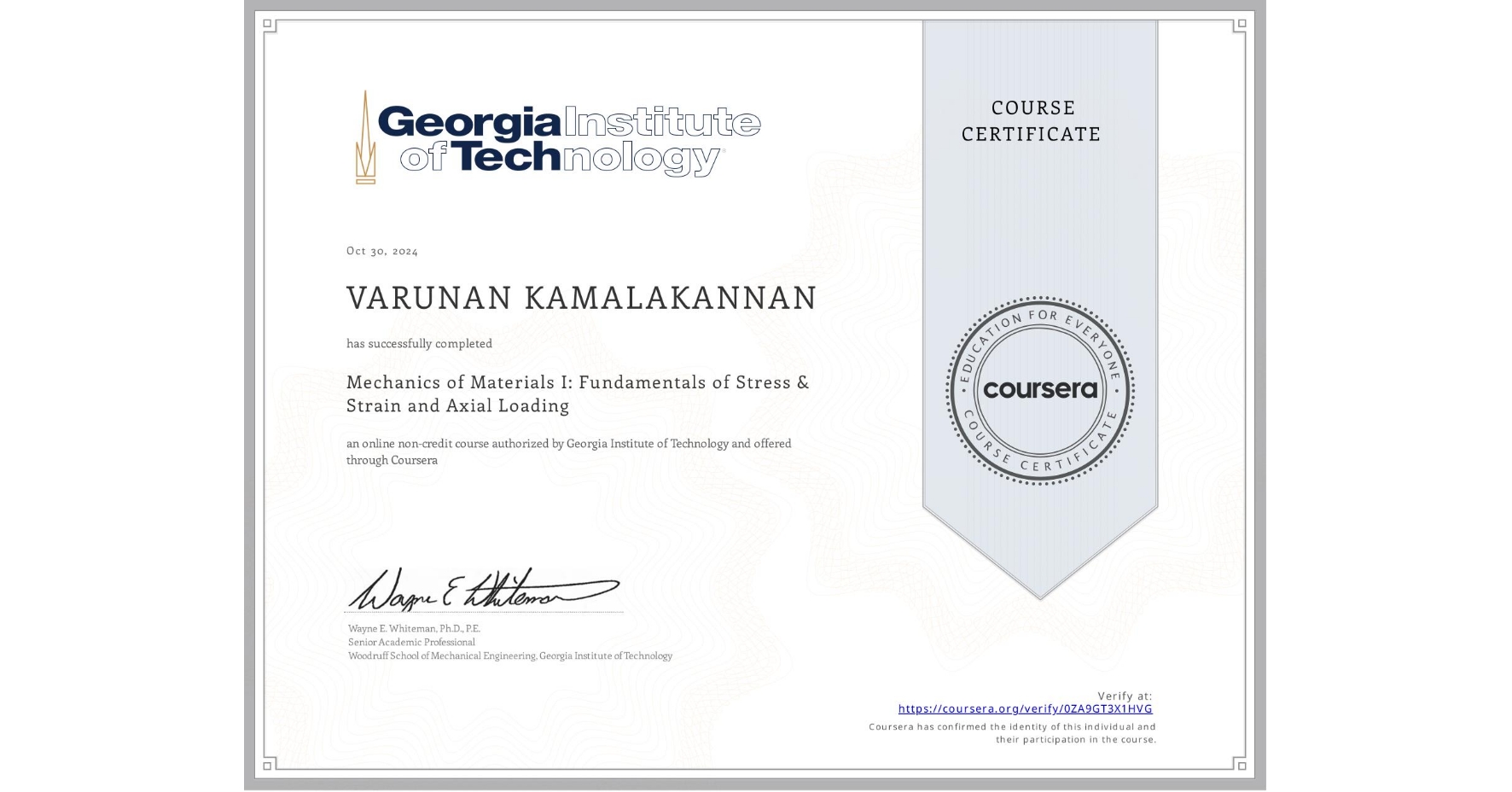 View certificate for VARUNAN KAMALAKANNAN, Mechanics of Materials I: Fundamentals of Stress & Strain and Axial Loading, an online non-credit course authorized by Georgia Institute of Technology and offered through Coursera