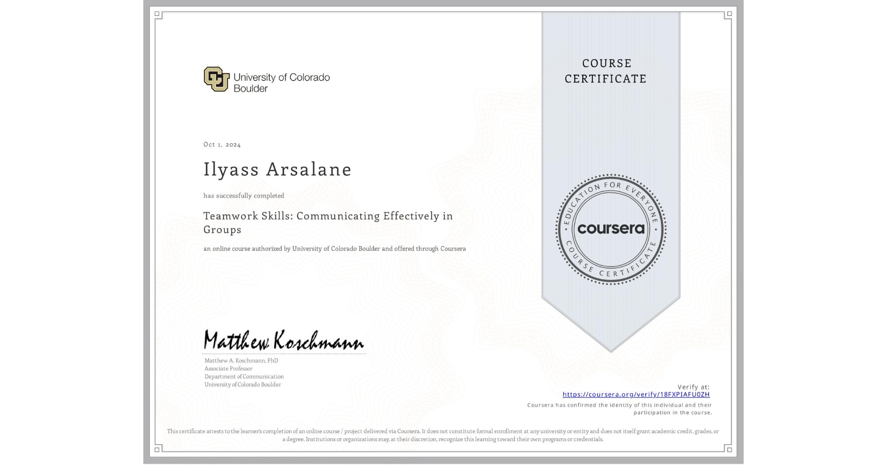 View certificate for Ilyass Arsalane, Teamwork Skills: Communicating Effectively in Groups, an online non-credit course authorized by University of Colorado Boulder and offered through Coursera
