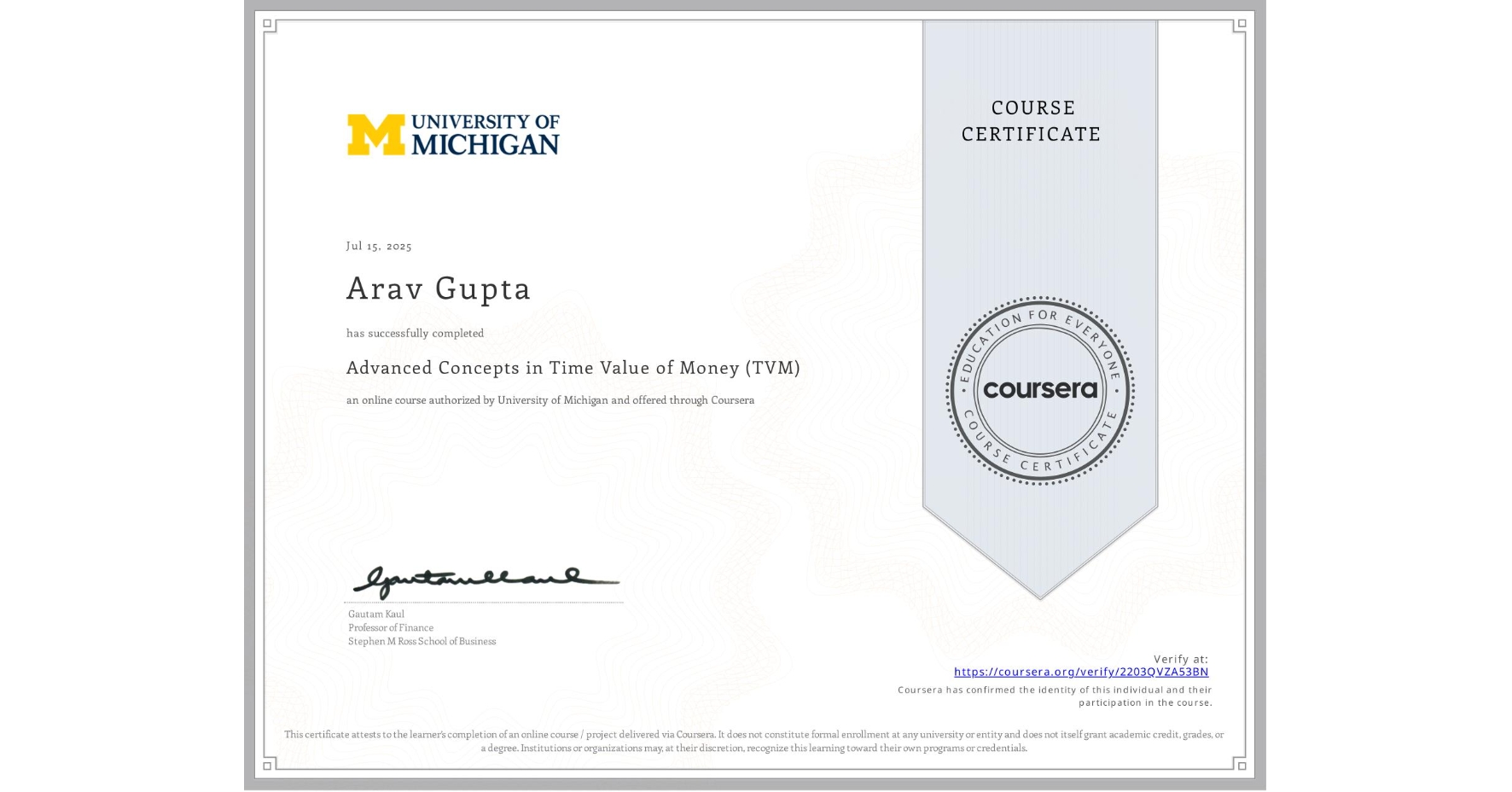 View certificate for Arav Gupta, Advanced Concepts in Time Value of Money (TVM), an online non-credit course authorized by University of Michigan and offered through Coursera