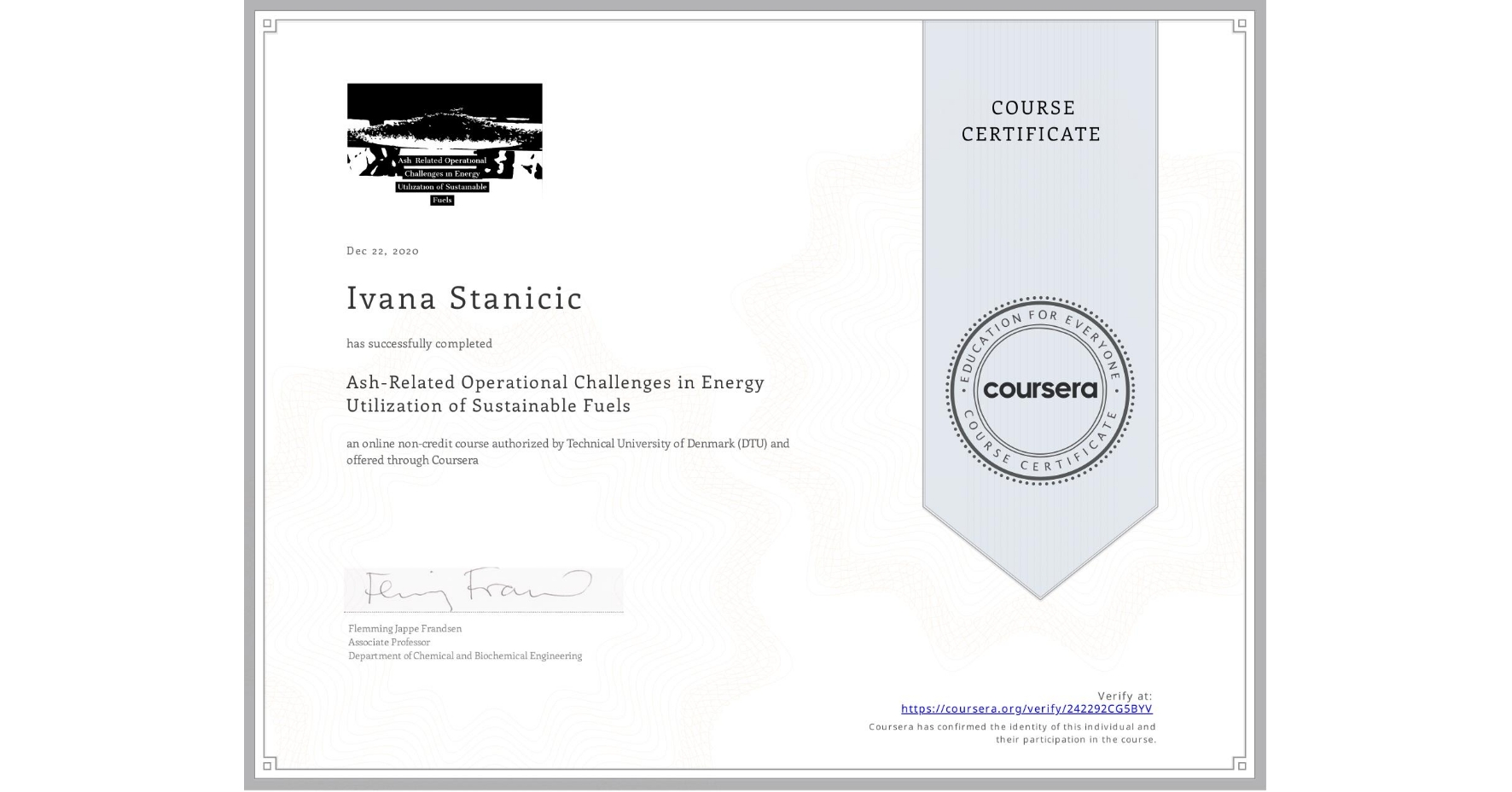View certificate for Ivana Stanicic, Ash-Related Operational Challenges in Energy Utilization of Sustainable Fuels, an online non-credit course authorized by Technical University of Denmark (DTU) and offered through Coursera