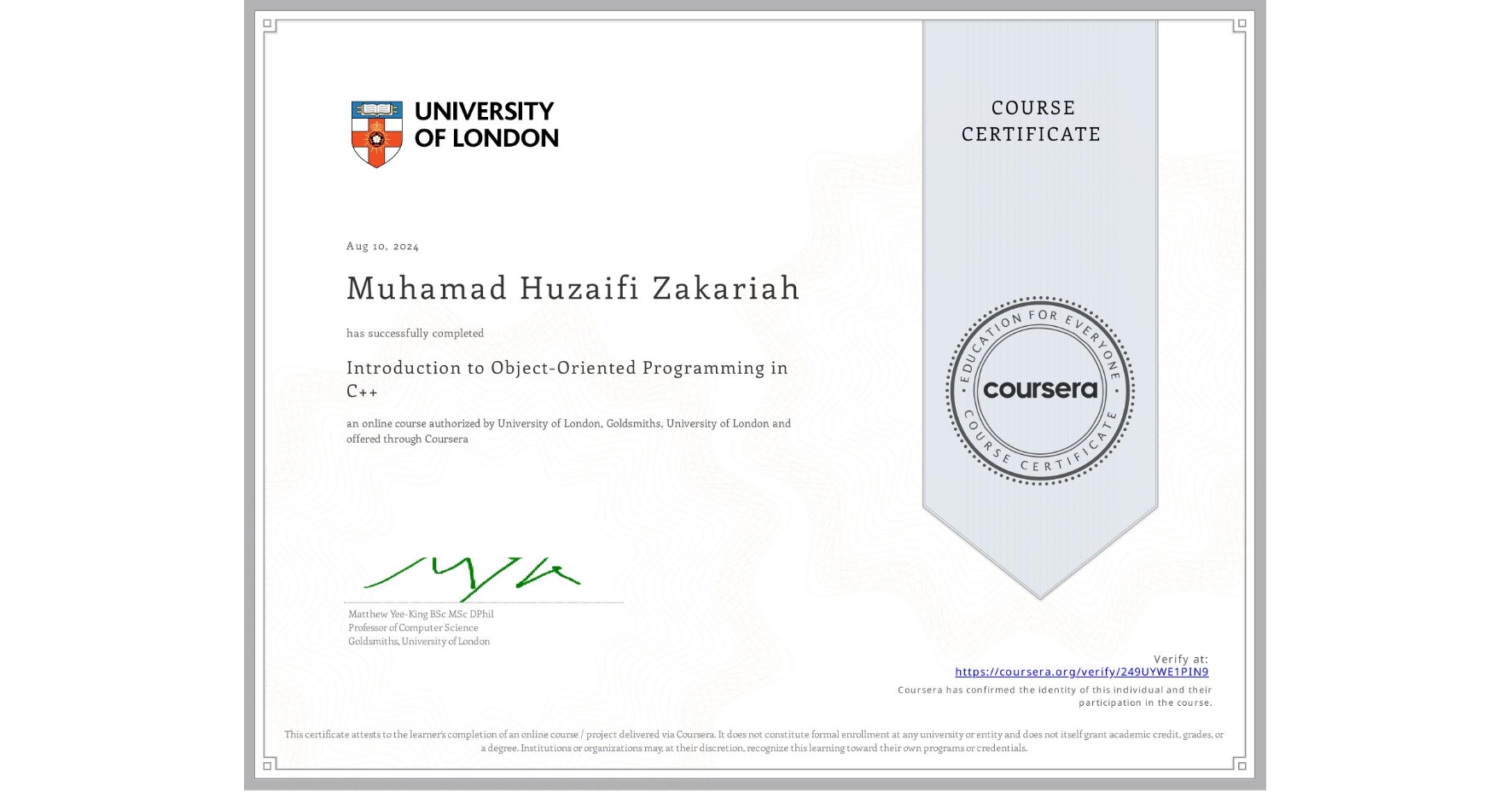 View certificate for Muhamad Huzaifi  Zakariah, Introduction to Object-Oriented Programming in C++, an online non-credit course authorized by University of London & Goldsmiths, University of London and offered through Coursera