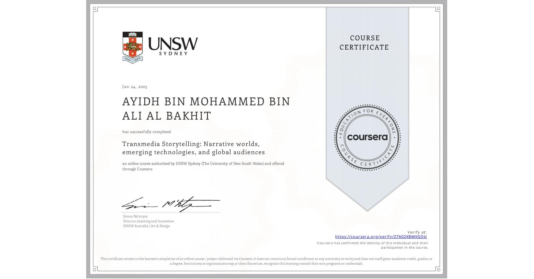 View certificate for AYIDH BIN MOHAMMED BIN ALI  AL BAKHIT, Transmedia Storytelling: Narrative worlds, emerging technologies, and global audiences, an online non-credit course authorized by UNSW Sydney (The University of New South Wales) and offered through Coursera