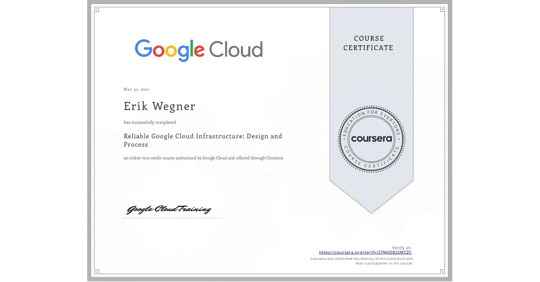 View certificate for Erik Wegner, Reliable Google Cloud Infrastructure: Design and Process, an online non-credit course authorized by Google Cloud and offered through Coursera