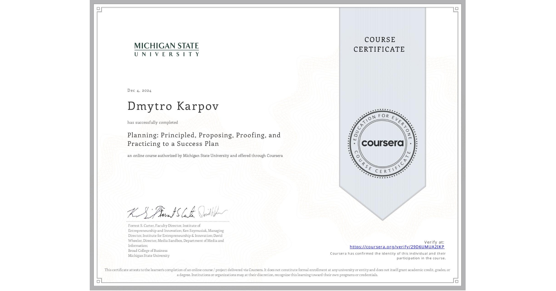 View certificate for Dmytro Karpov, Planning: Principled, Proposing, Proofing, and Practicing to a Success Plan, an online non-credit course authorized by Michigan State University and offered through Coursera