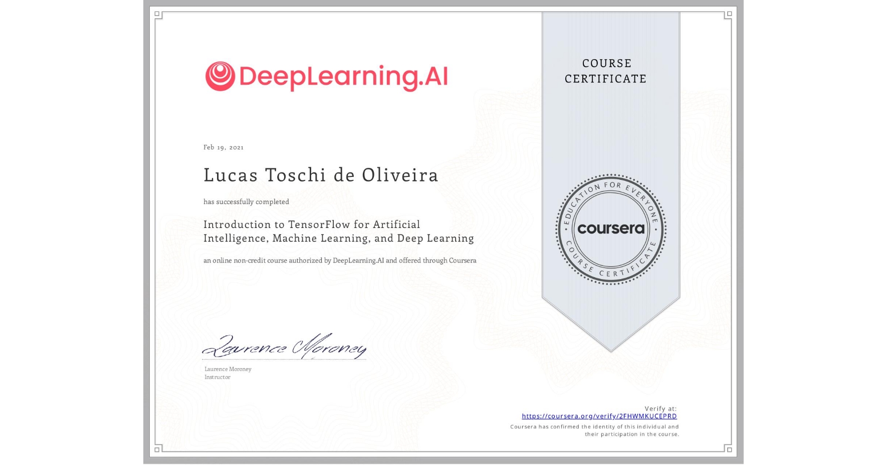 View certificate for Lucas Toschi de Oliveira, Introduction to TensorFlow for Artificial Intelligence, Machine Learning, and Deep Learning, an online non-credit course authorized by DeepLearning.AI and offered through Coursera