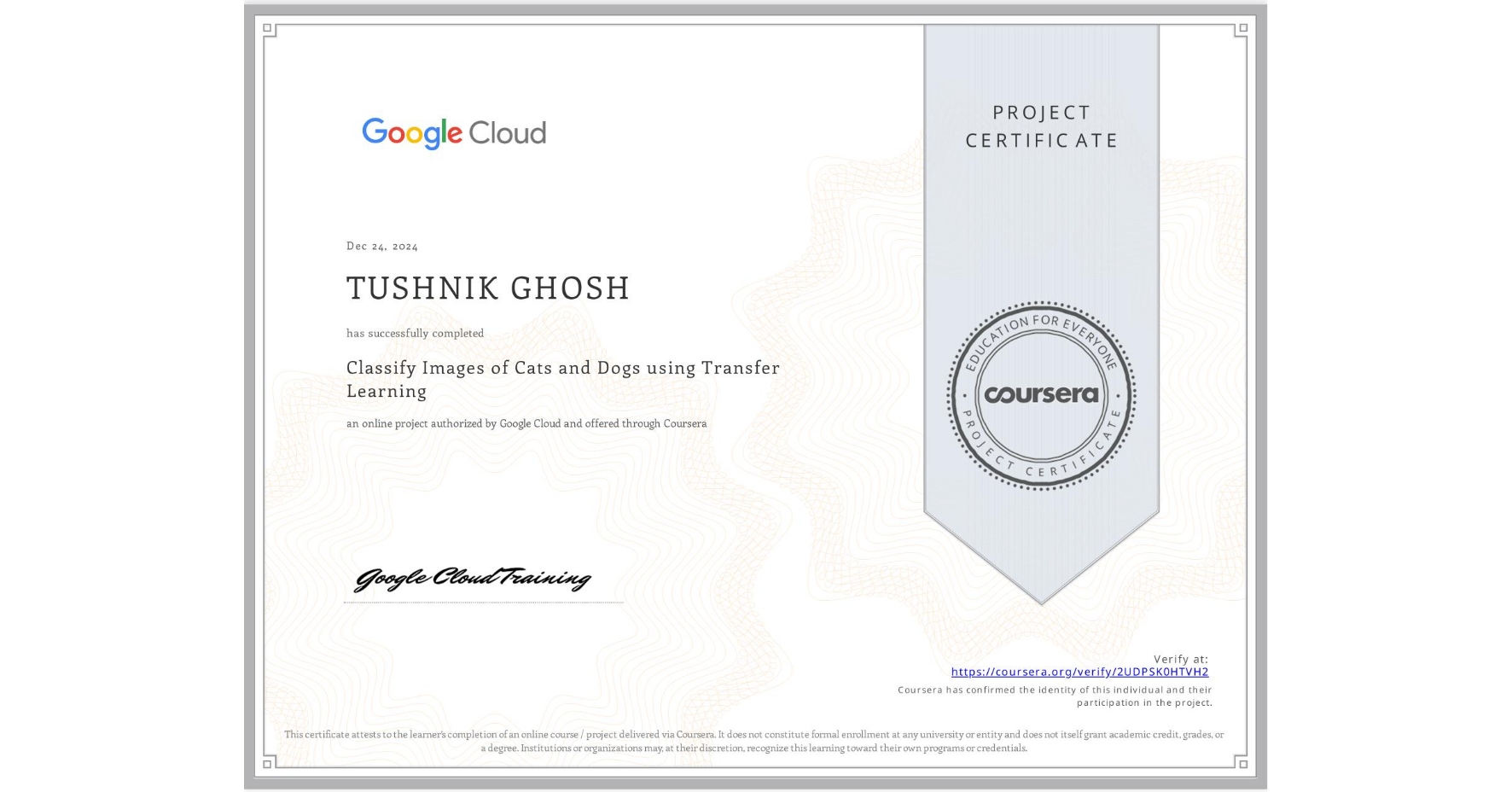 View certificate for TUSHNIK GHOSH, Classify Images of Cats and Dogs using Transfer Learning, an online non-credit course authorized by Google Cloud and offered through Coursera