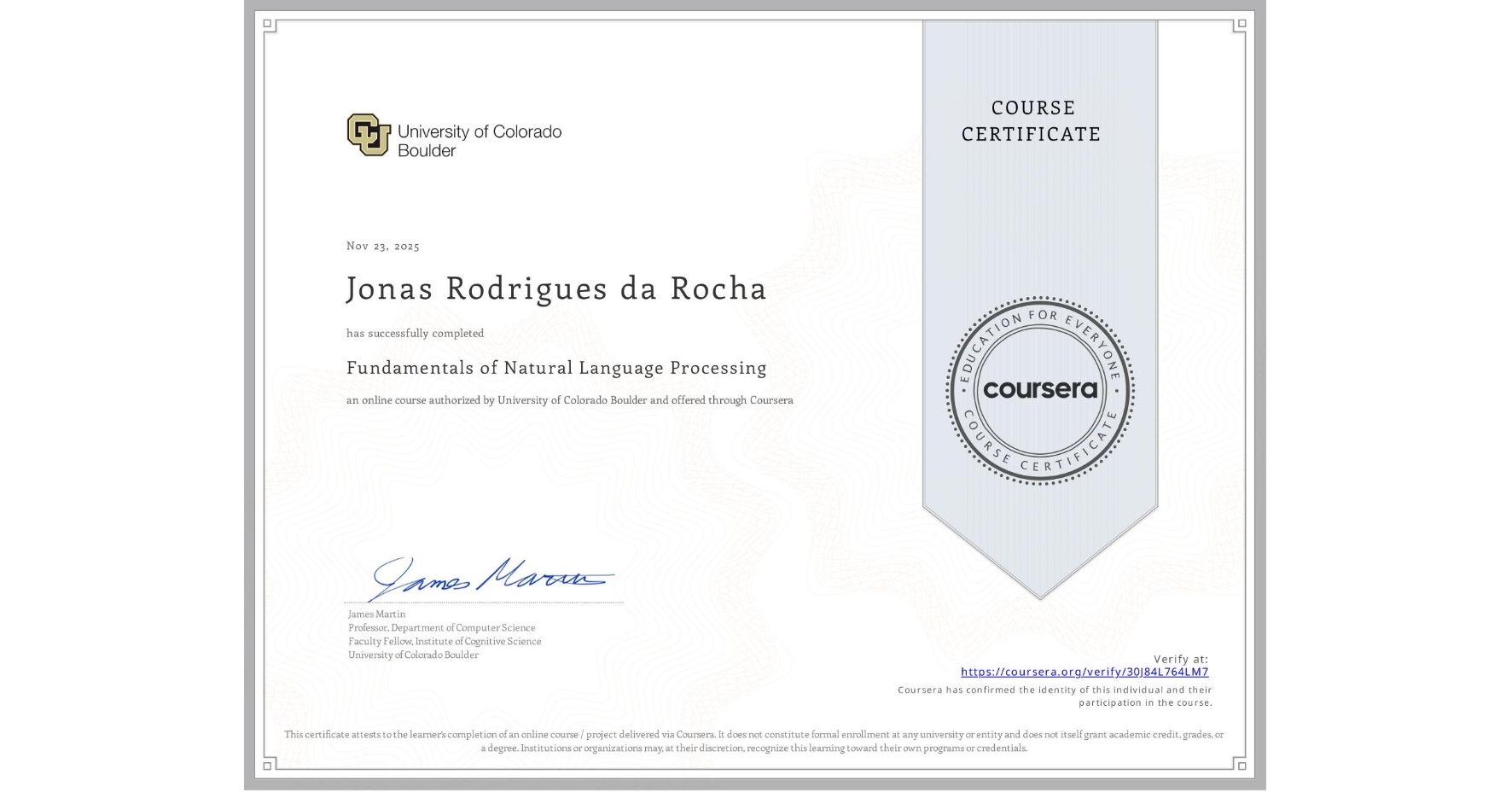 View certificate for Jonas Rodrigues da Rocha, Fundamentals of Natural Language Processing, an online non-credit course authorized by University of Colorado Boulder and offered through Coursera