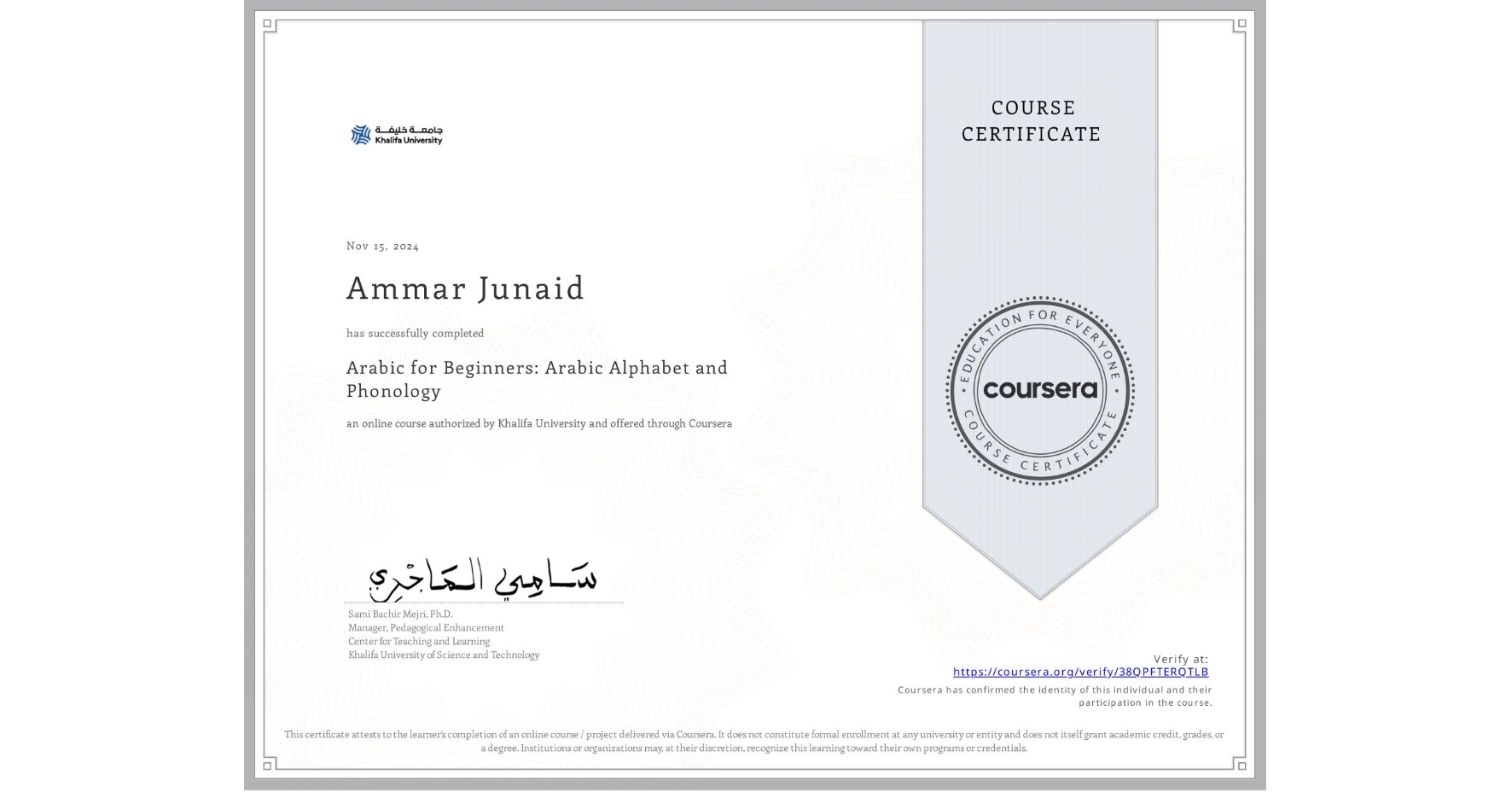 View certificate for Ammar Junaid, Arabic for Beginners: Arabic Alphabet and Phonology, an online non-credit course authorized by Khalifa University and offered through Coursera