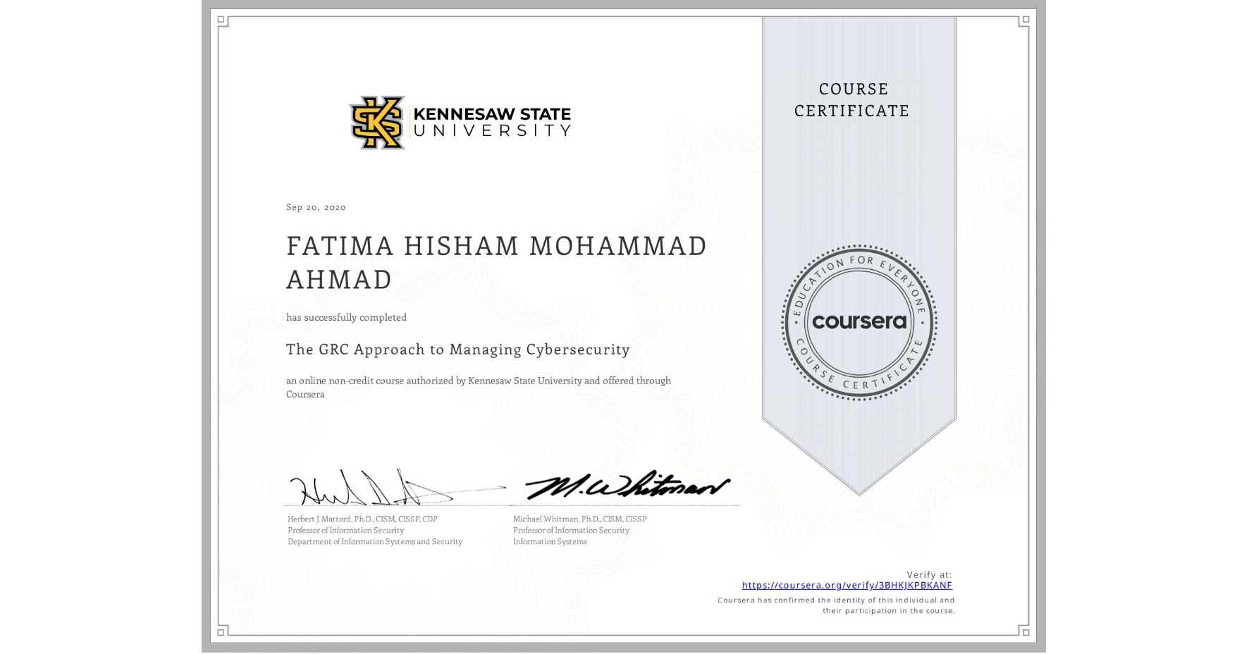 View certificate for FATIMA HISHAM MOHAMMAD  AHMAD, The GRC Approach to Managing Cybersecurity, an online non-credit course authorized by Kennesaw State University and offered through Coursera
