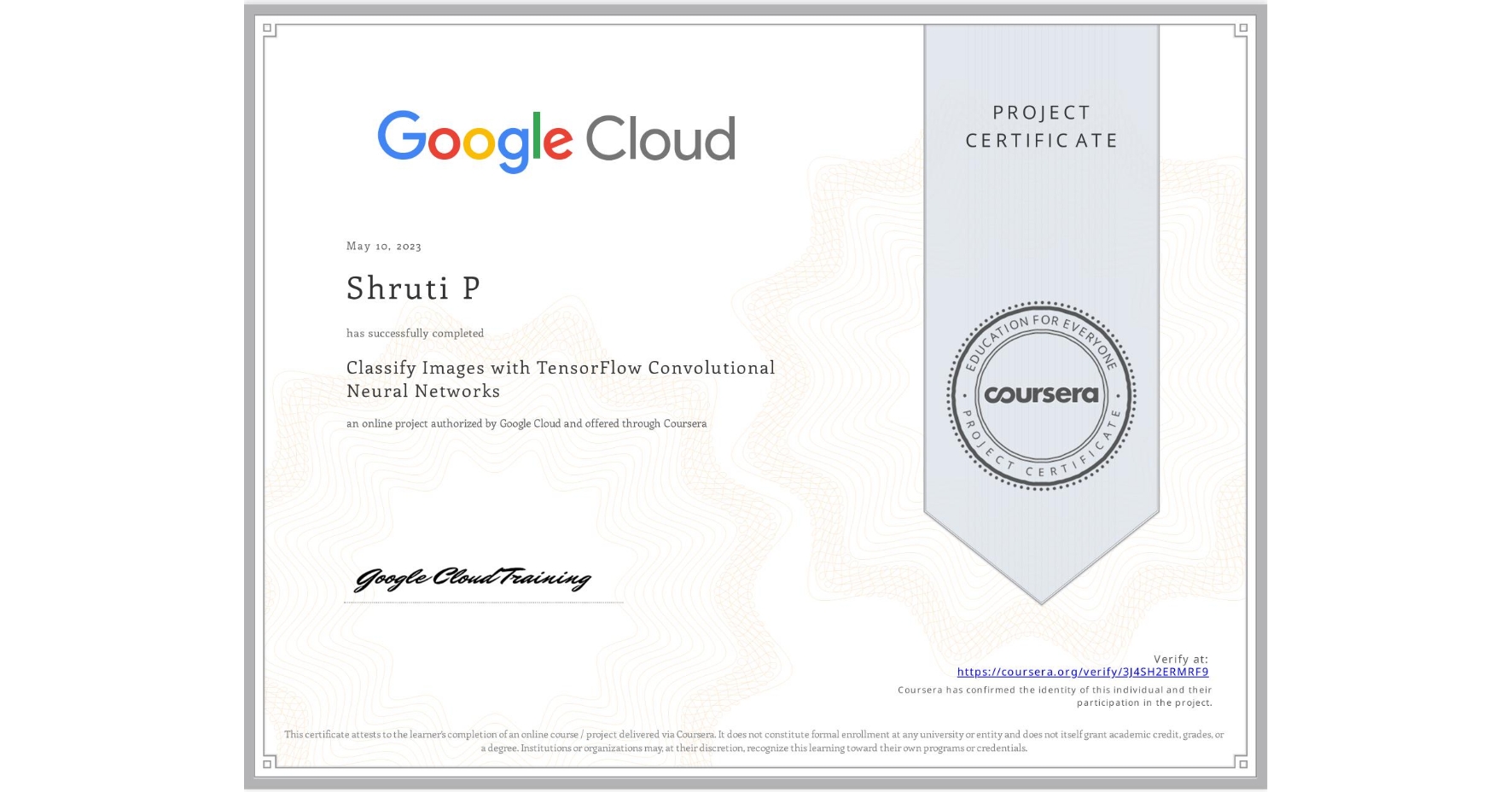 View certificate for Shruti P, Classify Images with TensorFlow Convolutional Neural Networks, an online non-credit course authorized by Google Cloud and offered through Coursera