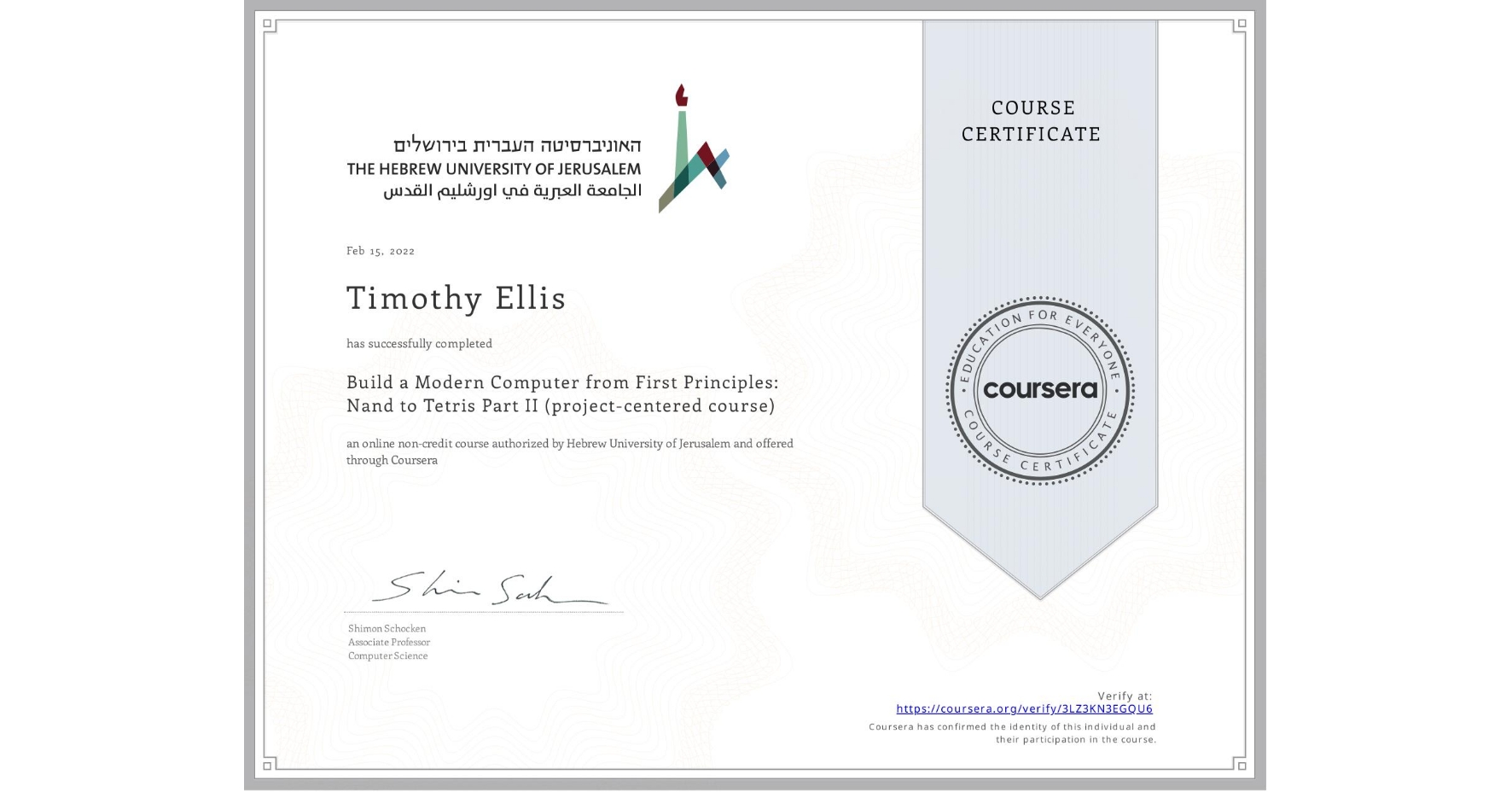 View certificate for Timothy Ellis, Build a Modern Computer from First Principles: Nand to Tetris Part II (project-centered course), an online non-credit course authorized by Hebrew University of Jerusalem and offered through Coursera