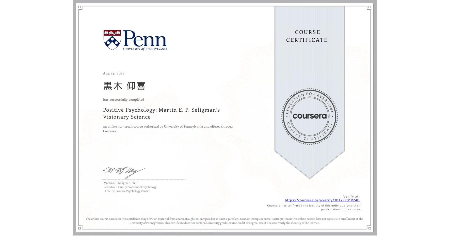 View certificate for 黒木 仰喜, Positive Psychology: Martin E. P. Seligman’s Visionary Science, an online non-credit course authorized by University of Pennsylvania and offered through Coursera