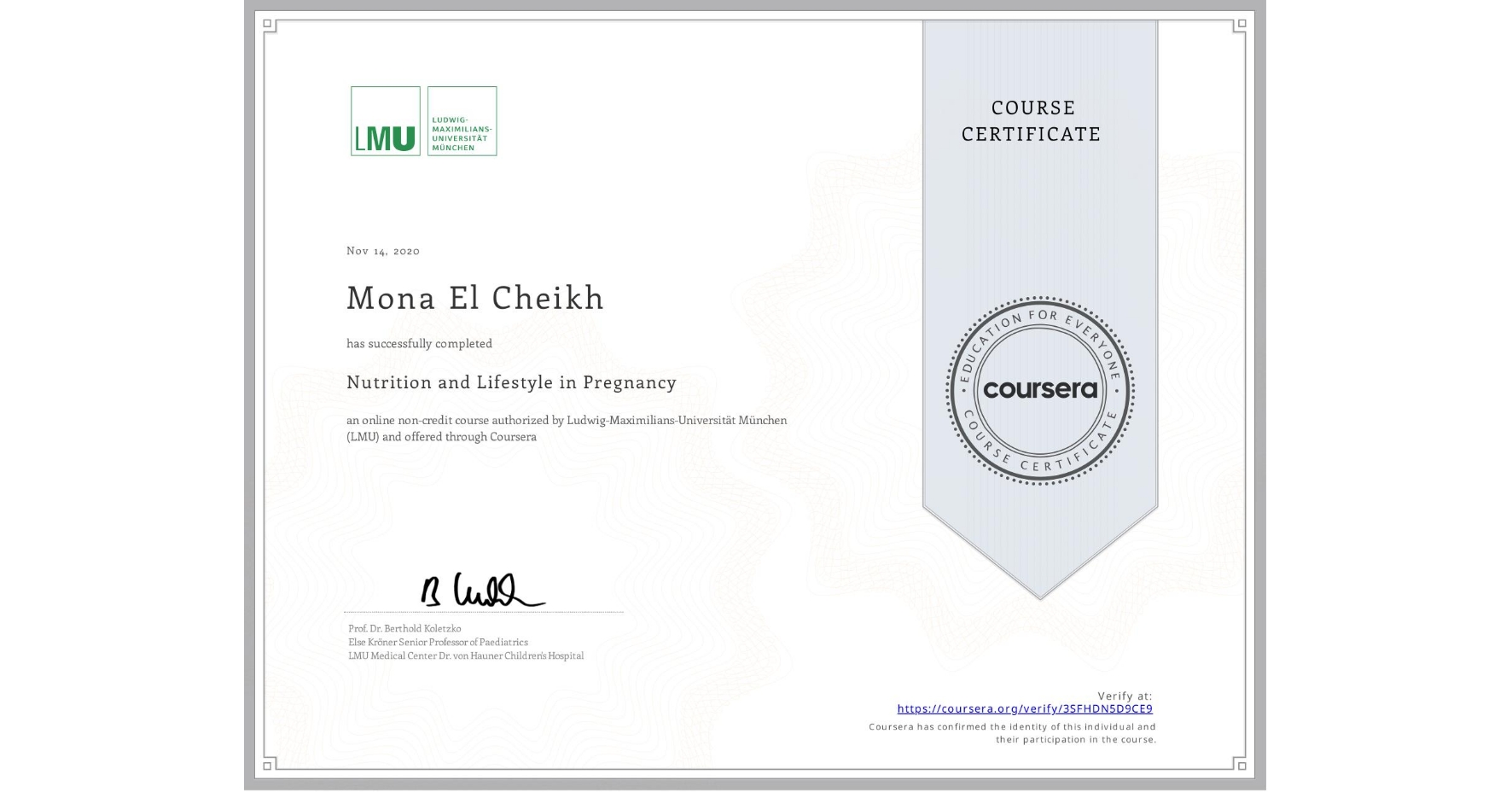 View certificate for Mona El Cheikh, Nutrition and Lifestyle in Pregnancy, an online non-credit course authorized by Ludwig-Maximilians-Universität München (LMU) and offered through Coursera