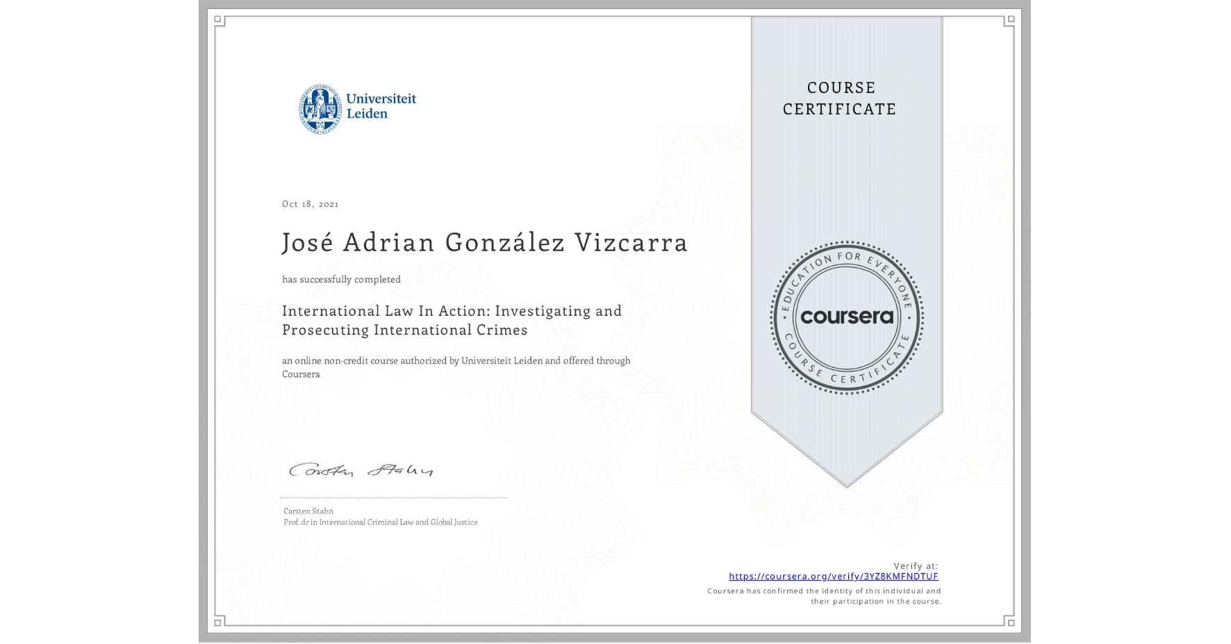 View certificate for José Adrian González Vizcarra, International Law In Action: Investigating and Prosecuting International Crimes, an online non-credit course authorized by Universiteit Leiden and offered through Coursera