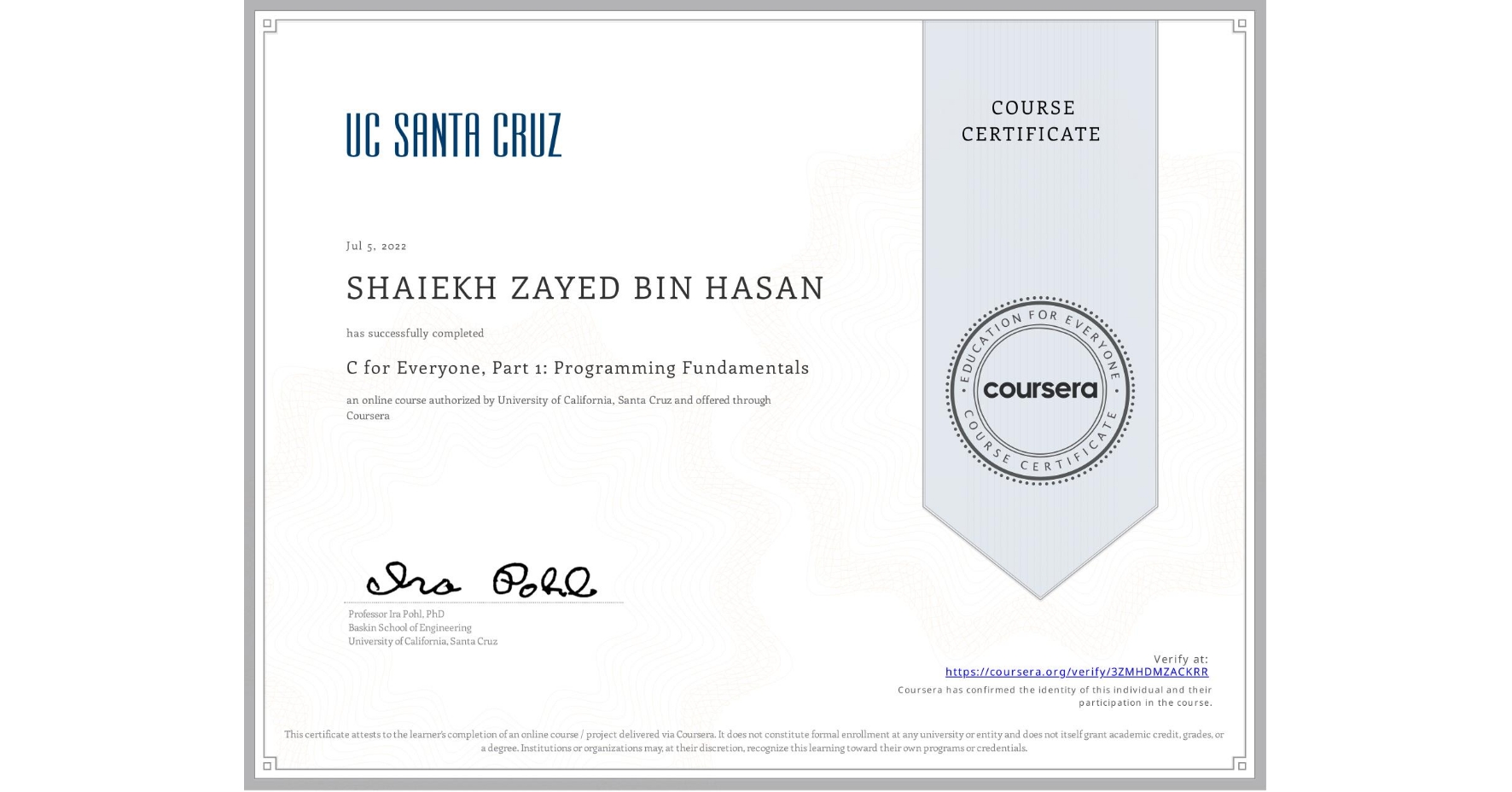 View certificate for SHAIEKH ZAYED BIN HASAN, C for Everyone, Part 1: Programming Fundamentals, an online non-credit course authorized by University of California, Santa Cruz and offered through Coursera