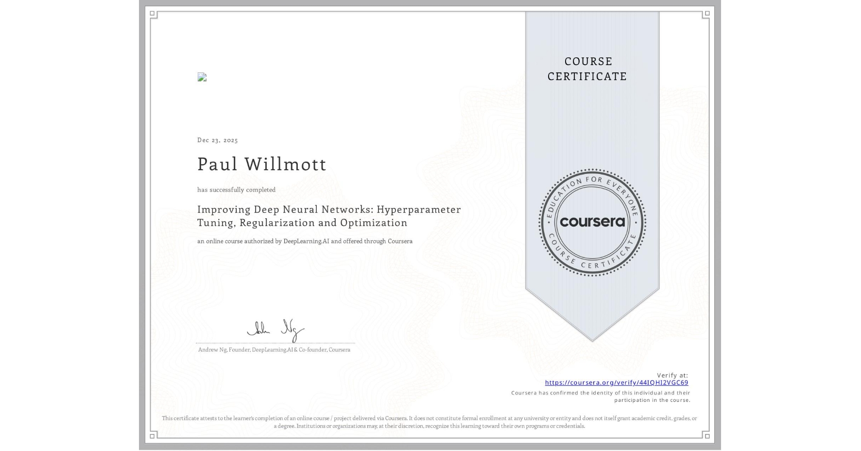 View certificate for Paul Willmott, Improving Deep Neural Networks: Hyperparameter Tuning, Regularization and Optimization, an online non-credit course authorized by DeepLearning.AI and offered through Coursera