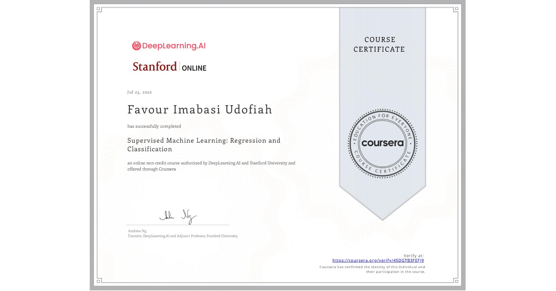 View certificate for Favour Imabasi Udofiah, Supervised Machine Learning: Regression and Classification , an online non-credit course authorized by DeepLearning.AI & Stanford University and offered through Coursera