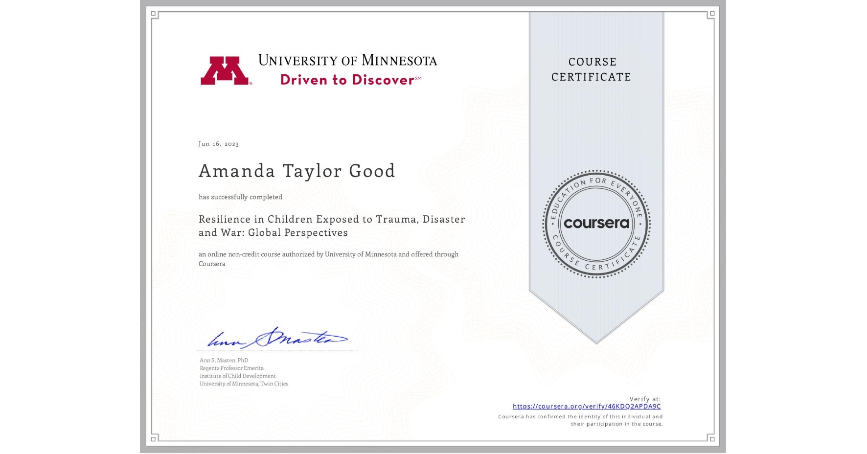 View certificate for Amanda Taylor Good, Resilience in Children Exposed to Trauma, Disaster and War: Global Perspectives, an online non-credit course authorized by University of Minnesota and offered through Coursera