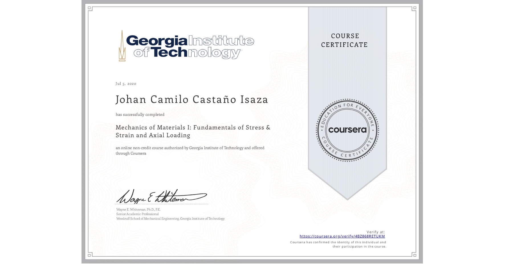 View certificate for Johan Camilo Castaño Isaza, Mechanics of Materials I: Fundamentals of Stress & Strain and Axial Loading, an online non-credit course authorized by Georgia Institute of Technology and offered through Coursera