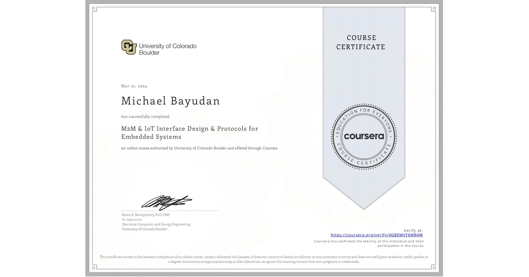 View certificate for Michael Bayudan, M2M & IoT Interface Design & Protocols for Embedded Systems, an online non-credit course authorized by University of Colorado Boulder and offered through Coursera