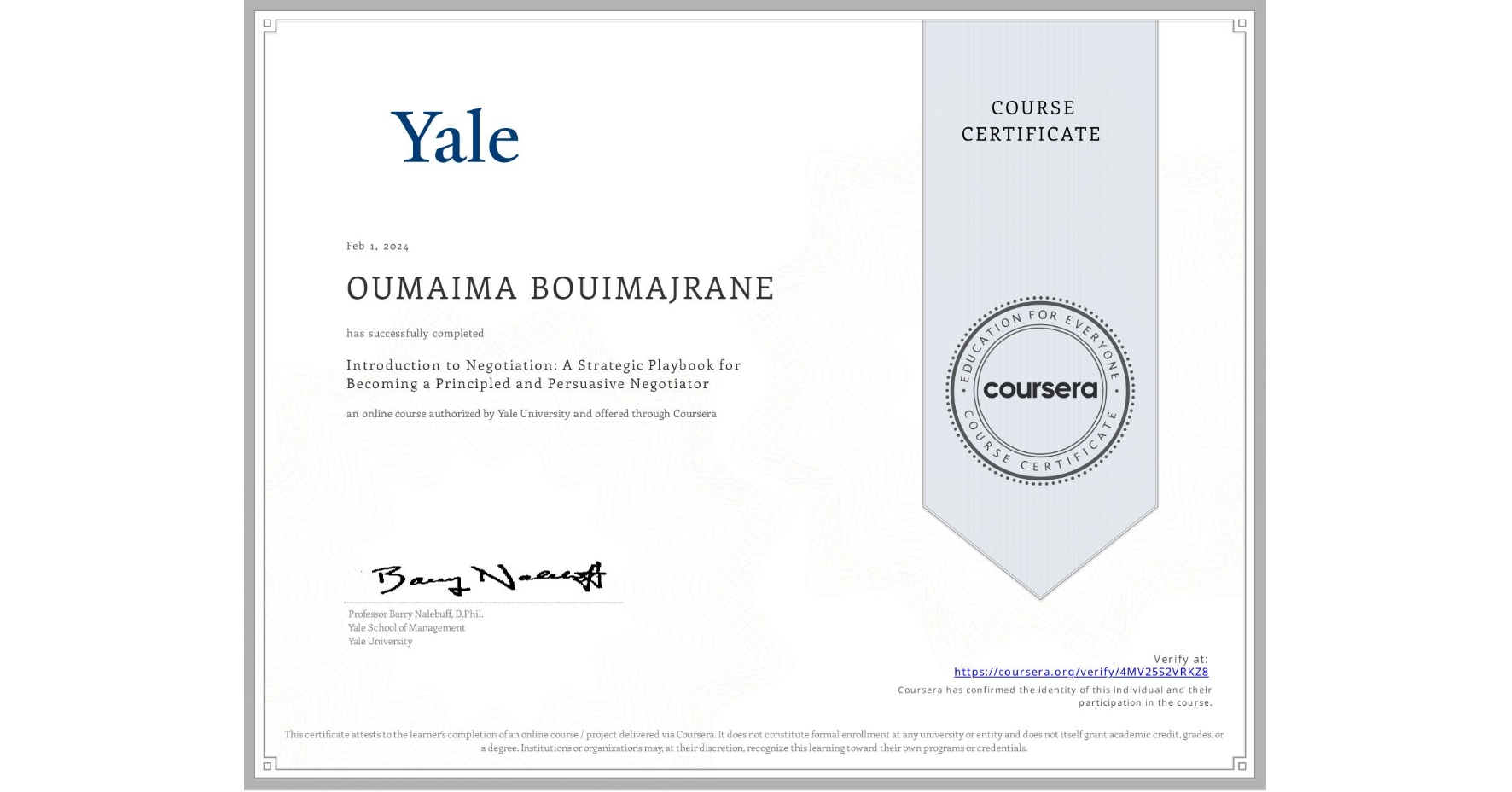 View certificate for OUMAIMA BOUIMAJRANE, Introduction to Negotiation: A Strategic Playbook for Becoming a Principled and Persuasive Negotiator, an online non-credit course authorized by Yale University and offered through Coursera