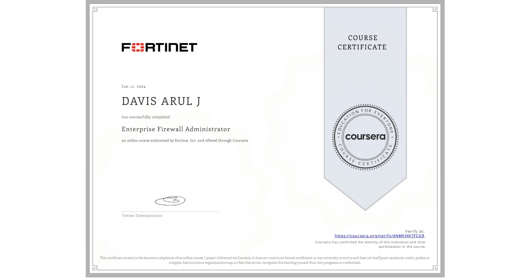 View certificate for DAVIS ARUL J, Enterprise Firewall Administrator, an online non-credit course authorized by Fortinet, Inc. and offered through Coursera