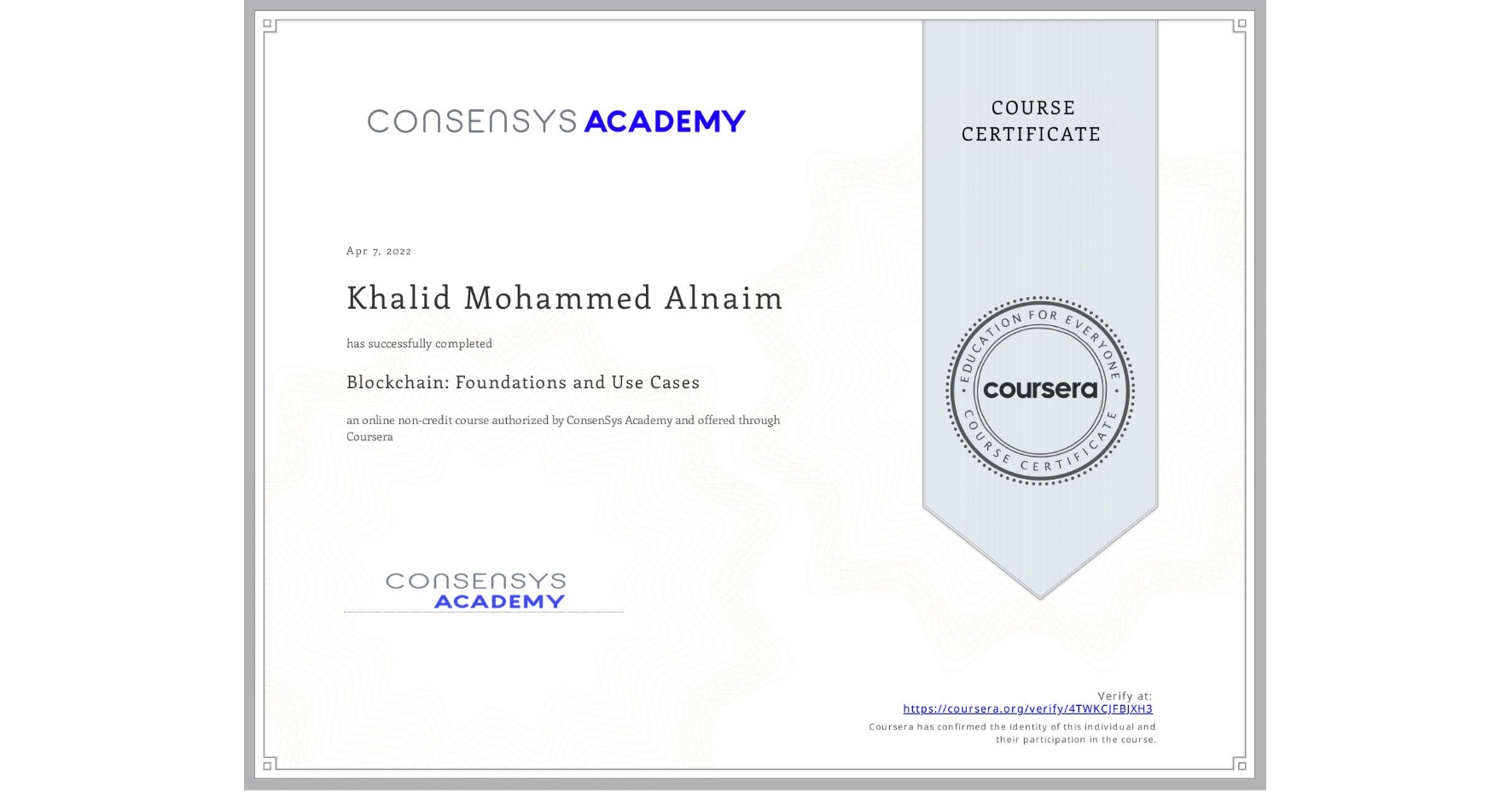 View certificate for Khalid Mohammed Alnaim, Blockchain: Foundations and Use Cases, an online non-credit course authorized by ConsenSys Academy and offered through Coursera