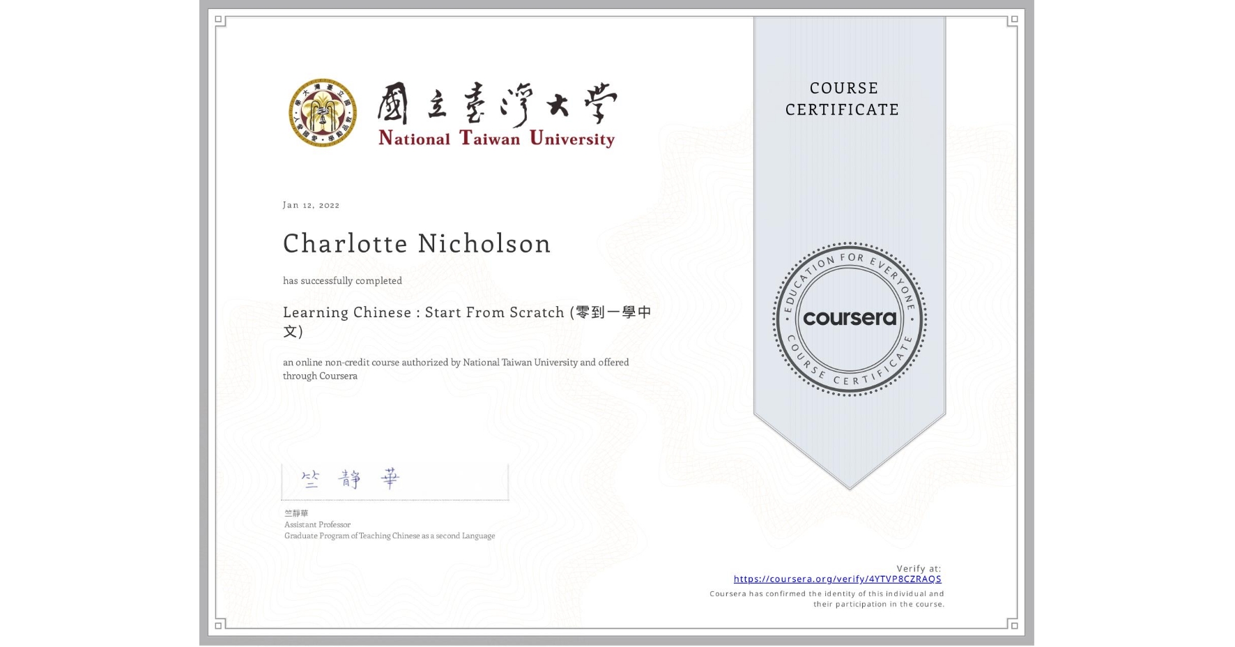 View certificate for Charlotte Nicholson, Learning Chinese : Start From Scratch (零到一學中文), an online non-credit course authorized by National Taiwan University and offered through Coursera