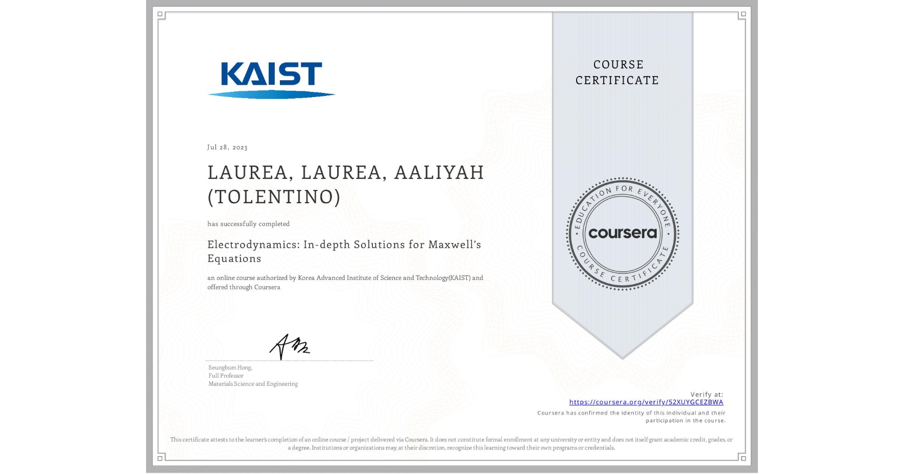 View certificate for LAUREA, LAUREA, AALIYAH (TOLENTINO), Electrodynamics: In-depth Solutions for Maxwell’s Equations, an online non-credit course authorized by Korea Advanced Institute of Science and Technology(KAIST) and offered through Coursera