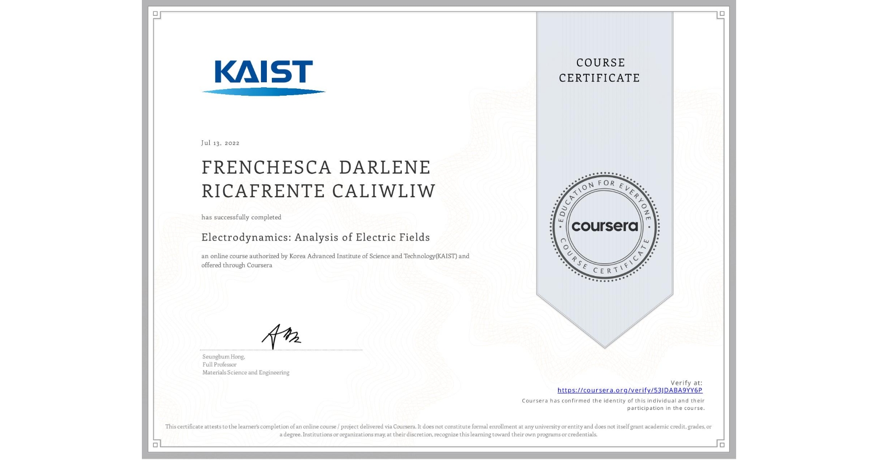 View certificate for FRENCHESCA DARLENE RICAFRENTE CALIWLIW, Electrodynamics: Analysis of Electric Fields, an online non-credit course authorized by Korea Advanced Institute of Science and Technology(KAIST) and offered through Coursera